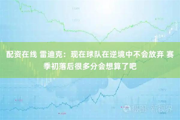 配资在线 雷迪克：现在球队在逆境中不会放弃 赛季初落后很多分会想算了吧