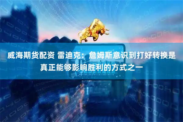 威海期货配资 雷迪克：詹姆斯意识到打好转换是真正能够影响胜利的方式之一