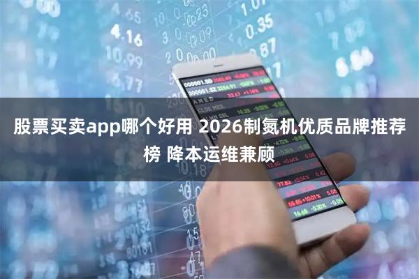 股票买卖app哪个好用 2026制氮机优质品牌推荐榜 降本运维兼顾