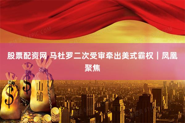 股票配资网 马杜罗二次受审牵出美式霸权｜凤凰聚焦