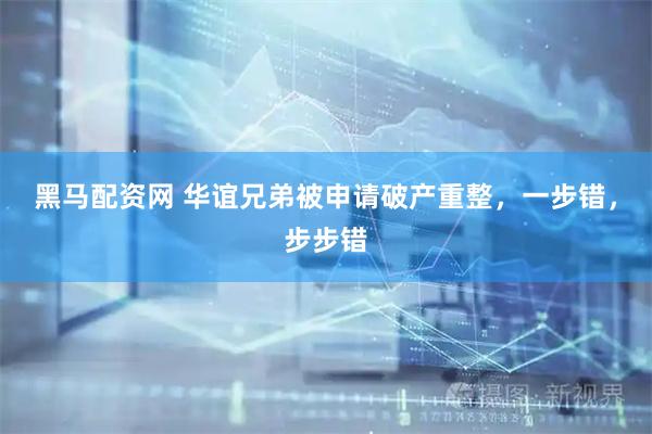 黑马配资网 华谊兄弟被申请破产重整，一步错，步步错