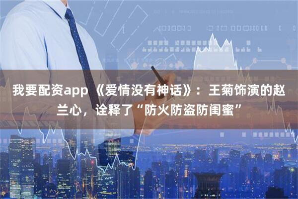 我要配资app 《爱情没有神话》：王菊饰演的赵兰心，诠释了“防火防盗防闺蜜”