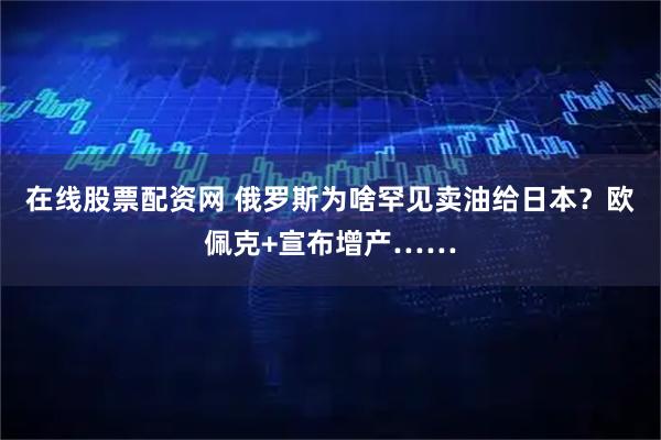 在线股票配资网 俄罗斯为啥罕见卖油给日本？欧佩克+宣布增产……