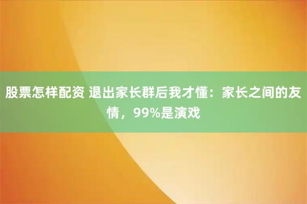 股票怎样配资 退出家长群后我才懂：家长之间的友情，99%是演戏