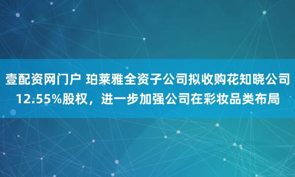 壹配资网门户 珀莱雅全资子公司拟收购花知晓公司12.55%股权，进一步加强公司在彩妆品类布局