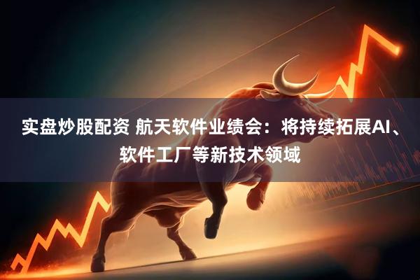 实盘炒股配资 航天软件业绩会：将持续拓展AI、软件工厂等新技术领域