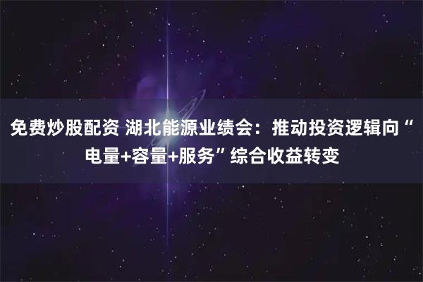 免费炒股配资 湖北能源业绩会：推动投资逻辑向“电量+容量+服务”综合收益转变