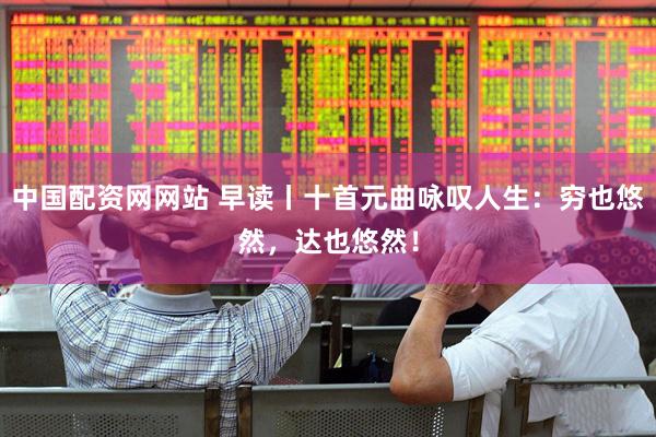 中国配资网网站 早读丨十首元曲咏叹人生：穷也悠然，达也悠然！
