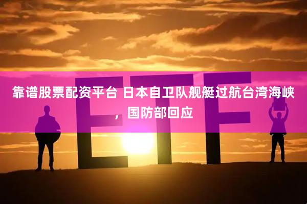 靠谱股票配资平台 日本自卫队舰艇过航台湾海峡，国防部回应
