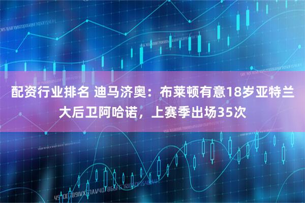 配资行业排名 迪马济奥：布莱顿有意18岁亚特兰大后卫阿哈诺，上赛季出场35次