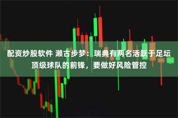 配资炒股软件 濑古步梦：瑞典有两名活跃于足坛顶级球队的前锋，要做好风险管控